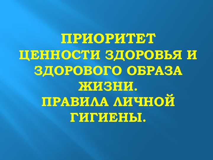 ПРИОРИТЕТ ЦЕННОСТИ ЗДОРОВЬЯ И ЗДОРОВОГО ОБРАЗА ЖИЗНИ. ПРАВИЛА ЛИЧНОЙ ГИГИЕНЫ.