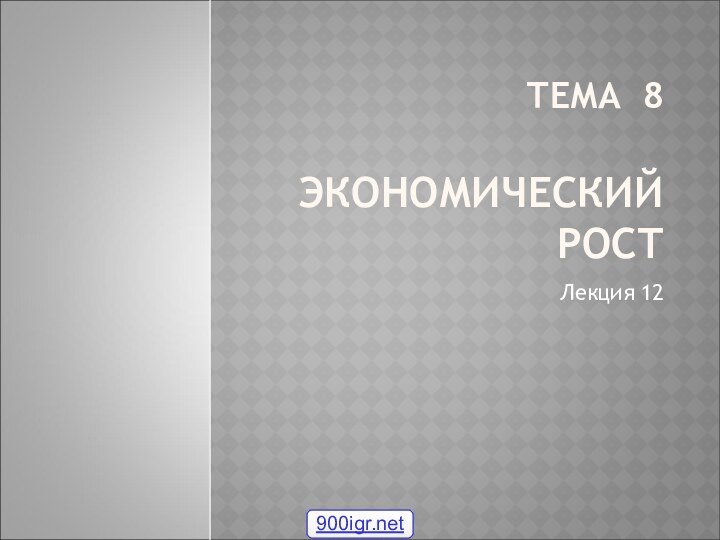 ТЕМА 8  ЭКОНОМИЧЕСКИЙ РОСТЛекция 12