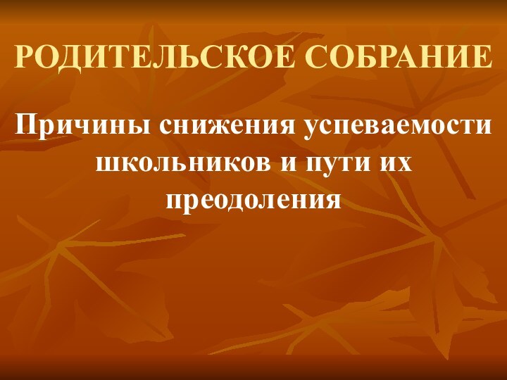 РОДИТЕЛЬСКОЕ СОБРАНИЕПричины снижения успеваемости школьников и пути их преодоления