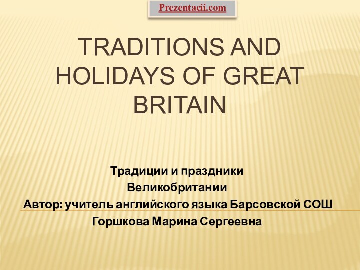 Traditions and holidays of Great BritainТрадиции и праздники ВеликобританииАвтор: учитель английского языка Барсовской СОШГоршкова Марина СергеевнаPrezentacii.com