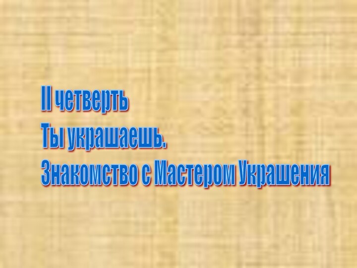 II четверть  Ты украшаешь.  Знакомство с Мастером Украшения