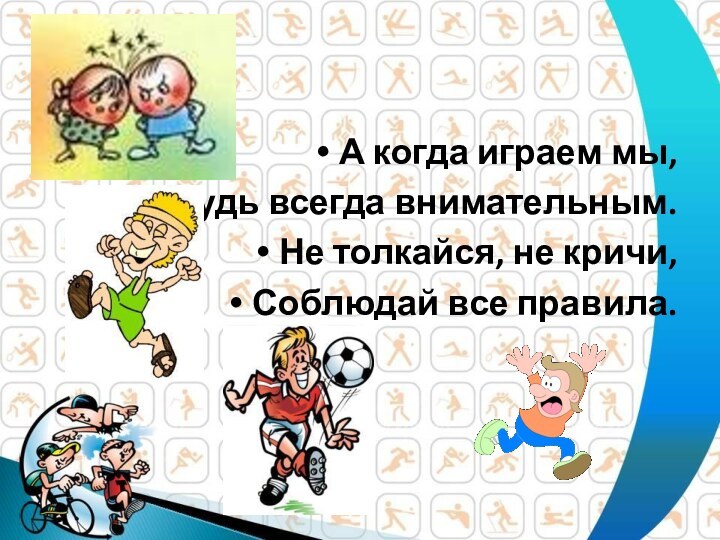 А когда играем мы,Будь всегда внимательным.Не толкайся, не кричи, Соблюдай все правила.