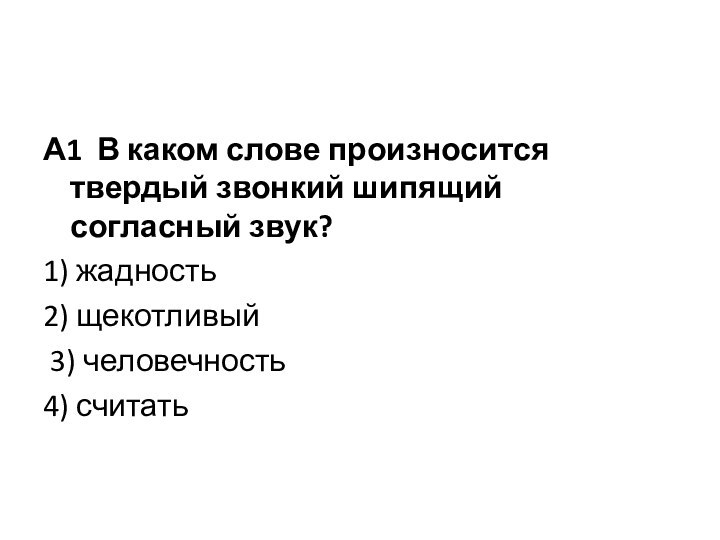 А1 В каком слове произносится твердый звонкий шипящий согласный звук?1) жадность2) щекотливый 3) человечность 4) считать