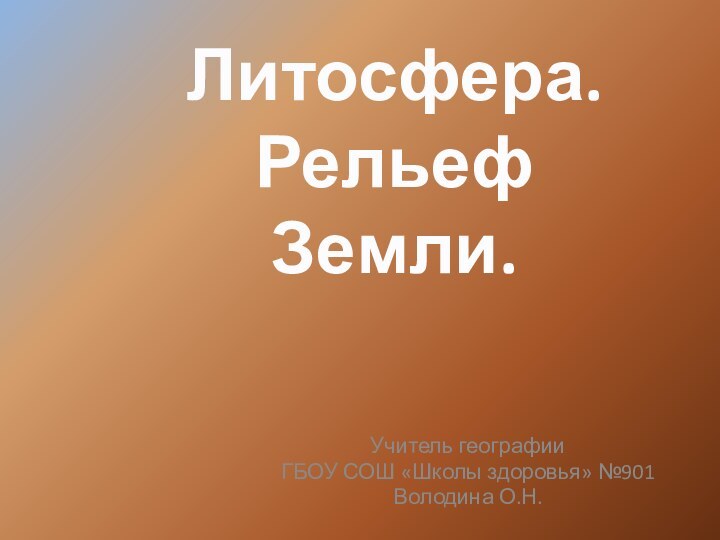 Учитель географииГБОУ СОШ «Школы здоровья» №901Володина О.Н.Литосфера.Рельеф Земли.