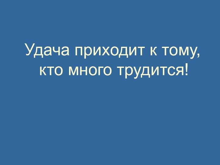 Удача приходит к тому, кто много трудится!