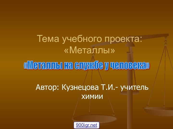 Тема учебного проекта: «Металлы»Автор: Кузнецова Т.И.- учитель химии «Металлы на службе у человека»