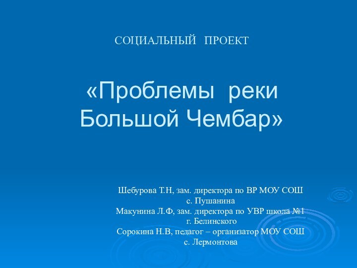 СОЦИАЛЬНЫЙ  ПРОЕКТ  «Проблемы реки Большой Чембар»Шебурова Т.Н, зам. директора по