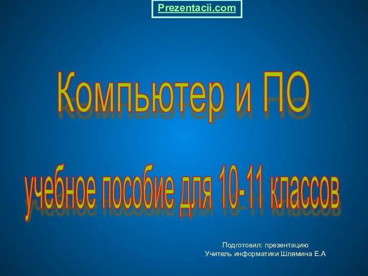 Компьютер и ПО учебное пособие для 10-11 классов Подготовил: презентацию Учитель информатики Шлямина Е.АPrezentacii.com