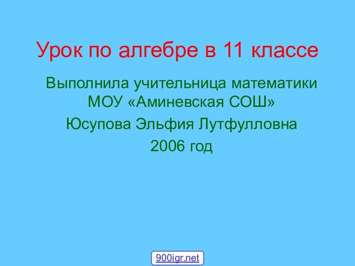 Урок по алгебре в 11 классеВыполнила учительница математики МОУ «Аминевская СОШ» Юсупова Эльфия Лутфулловна 2006 год