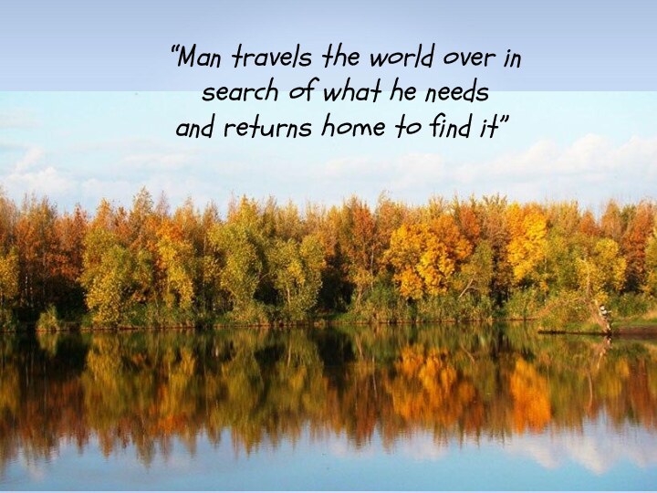 “Man travels the world over in search of what he needs