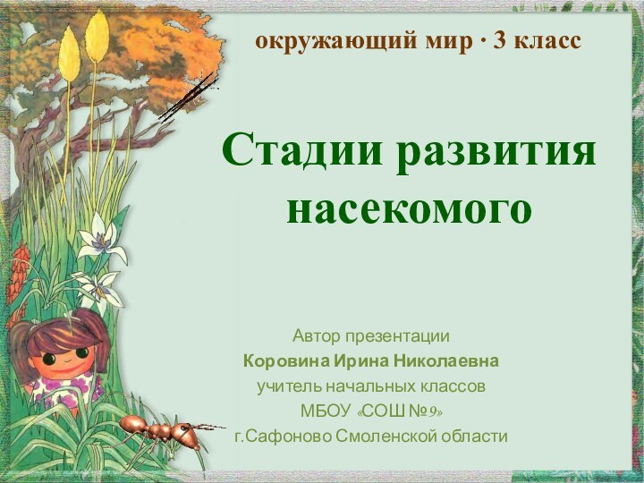 Стадии развития насекомогоАвтор презентацииКоровина Ирина Николаевнаучитель начальных классовМБОУ «СОШ №9» г.Сафоново Смоленской