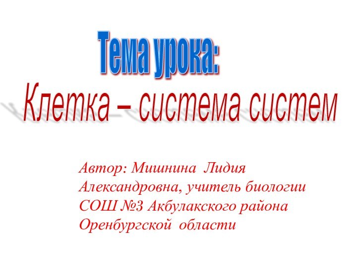 Тема урока:  Клетка – система систем    Автор: Мишнина