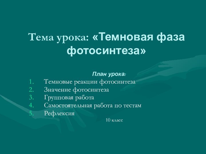 Тема урока: «Темновая фаза фотосинтеза»План урока:Темновые реакции фотосинтезаЗначение фотосинтезаГрупповая работаСамостоятельная работа по тестамРефлексия 	10 класс