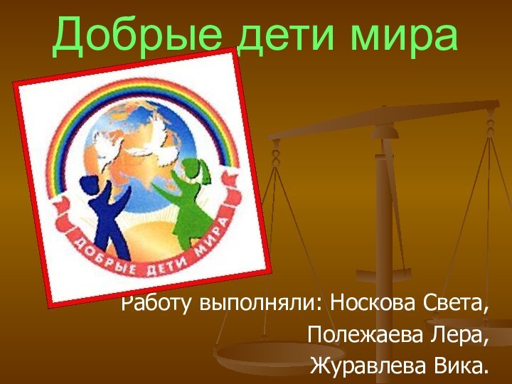 Добрые дети мираРаботу выполняли: Носкова Света,       Полежаева Лера, Журавлева Вика.