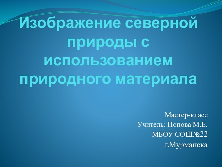 Изображение северной природы с использованием природного материалаМастер-классУчитель: Попова М.Е.МБОУ СОШ№22г.Мурманска