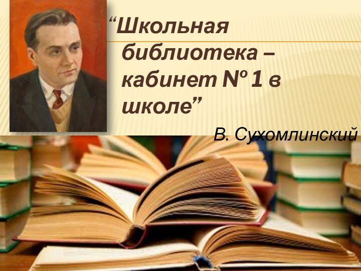 “Школьная библиотека – кабинет № 1 в школе”В. Сухомлинский