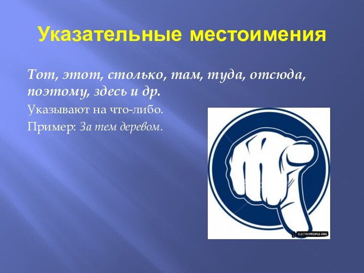 Указательные местоименияТот, этот, столько, там, туда, отсюда, поэтому, здесь и др.Указывают на что-либо.Пример: За тем деревом.