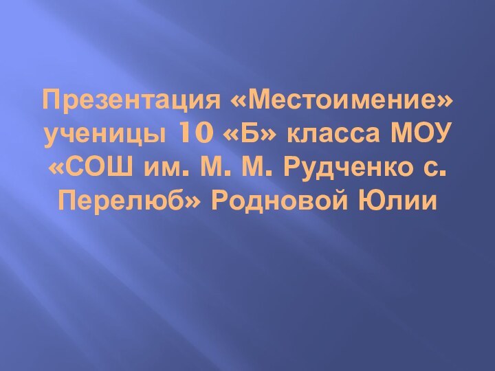 Презентация «Местоимение» ученицы 10 «Б» класса МОУ «СОШ им. М. М. Рудченко