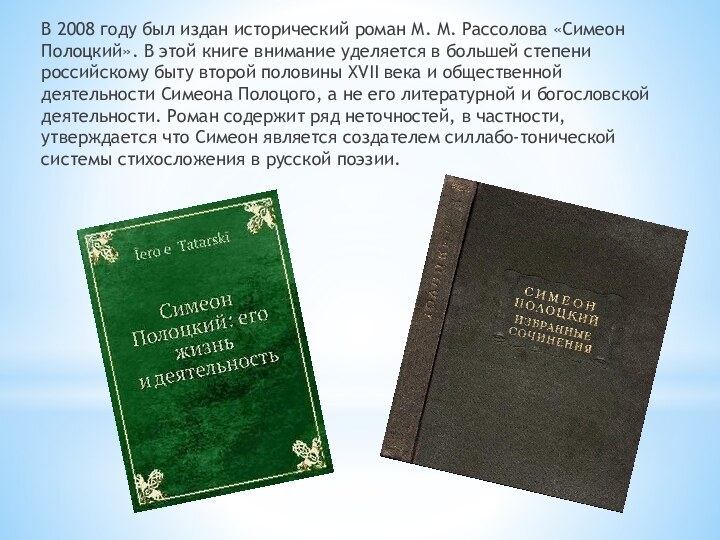 В 2008 году был издан исторический роман М. М. Рассолова «Симеон Полоцкий».