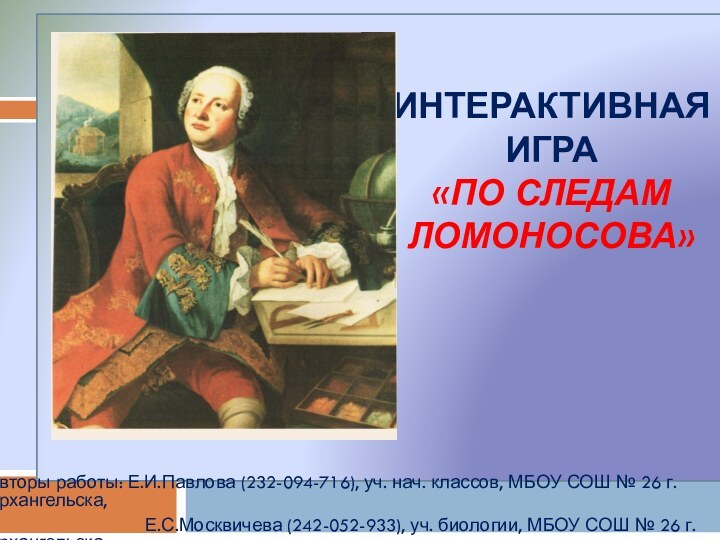 интерактивная игра «ПО СЛЕДАМ  ЛОМОНОСОВА»Авторы работы: Е.И.Павлова (232-094-716),