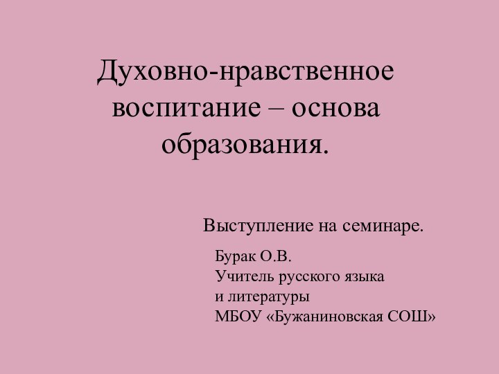 Выступление на семинаре.Духовно-нравственное воспитание – основа образования.Бурак О.В.Учитель русского языка и литературы МБОУ «Бужаниновская СОШ»