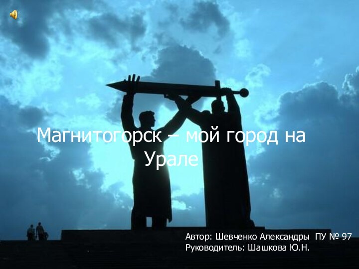 Магнитогорск – мой город на УралеАвтор: Шевченко Александры ПУ № 97 Руководитель: Шашкова Ю.Н.