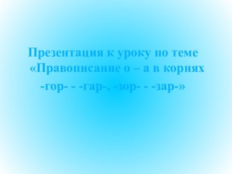 Правописание о – а в корнях -гор- - -гар-, -зор- - -зар-