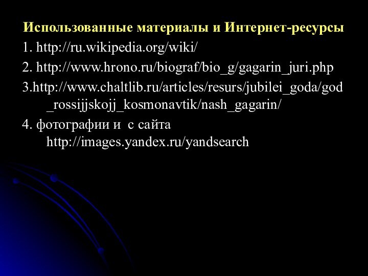 Использованные материалы и Интернет-ресурсы1. http://ru.wikipedia.org/wiki/2. http://www.hrono.ru/biograf/bio_g/gagarin_juri.php3.http://www.chaltlib.ru/articles/resurs/jubilei_goda/god_rossijjskojj_kosmonavtik/nash_gagarin/ 4. фотографии и с сайта http://images.yandex.ru/yandsearch