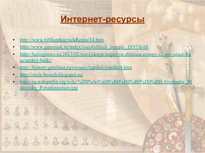 Интернет-ресурсыhttp://www.bibliotekar.ru/kRepin/14.htmhttp://www.genomsk.ru/index/vseobshhaja_perepis_1897/0-86http://belregnews.ru/2013/02/rossijskaya-imperiya-zhitnica-evropy-ili-pro-xrust-francuzskoj-bulki/http://history-gatchina.ru/owners/tsardeti/tsardeti4.htmhttp://style-borsch.blogspot.ru/http://ru.wikipedia.org/wiki/%D0%A4%D0%B0%D0%B9%D0%BB:Alexander_Makovsky_Pobedonostsev.jpg