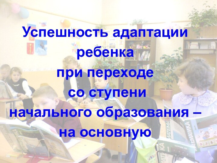 Успешность адаптации ребенка  при переходе  со ступени  начального образования – на основную