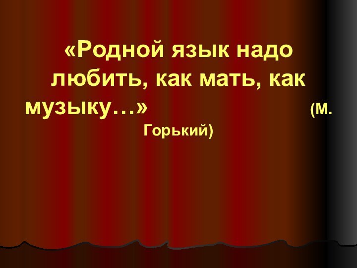 «Родной язык надо любить, как мать, как музыку…»										(М. Горький)