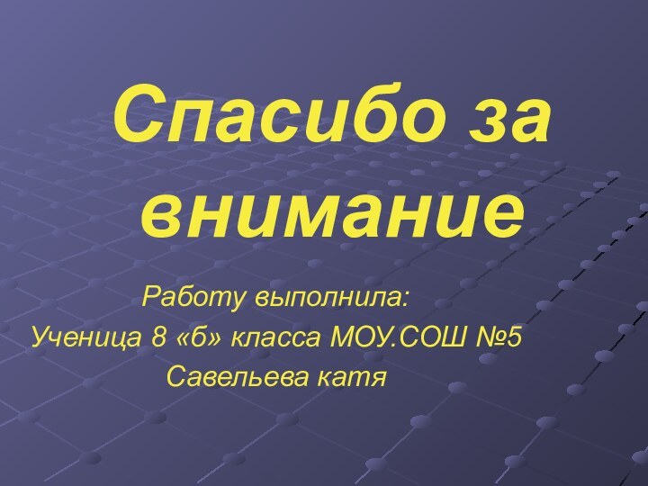 Спасибо за вниманиеРаботу выполнила:Ученица 8 «б» класса МОУ.СОШ №5Савельева катя