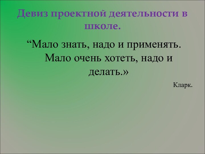 Девиз проектной деятельности в школе.“Мало знать, надо и применять. Мало очень хотеть, надо и делать.»Кларк.