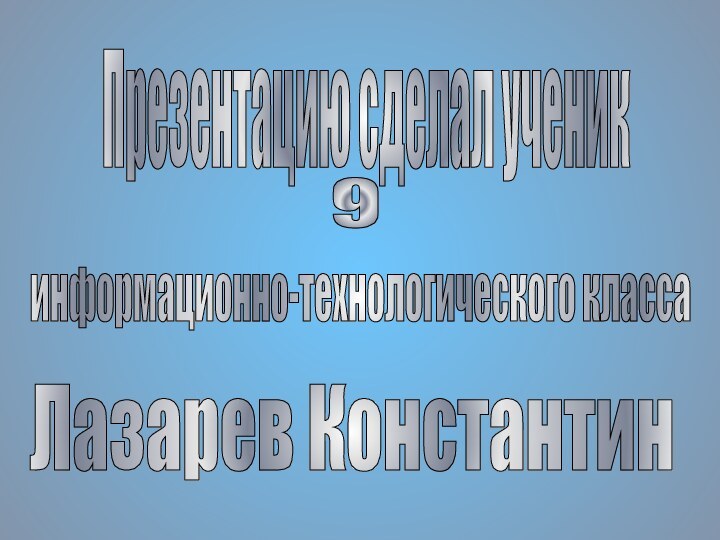 Презентацию сделал ученик 9 информационно-технологического класса Лазарев Константин