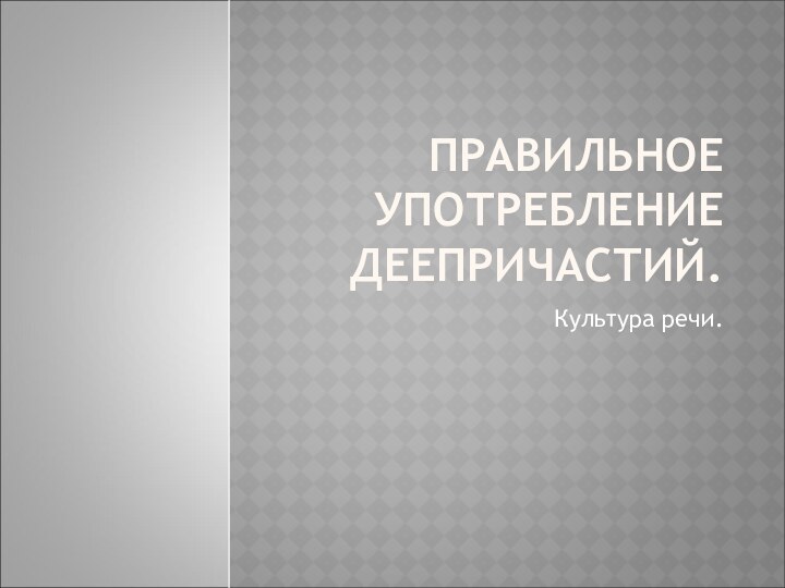 ПРАВИЛЬНОЕ УПОТРЕБЛЕНИЕ ДЕЕПРИЧАСТИЙ.Культура речи.