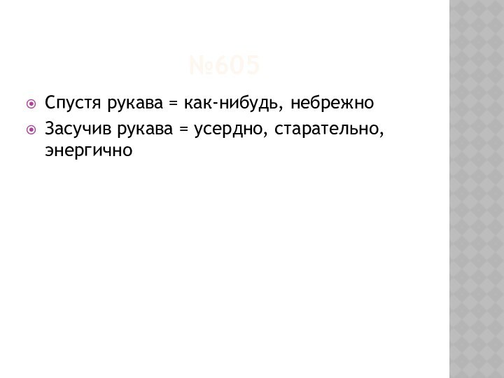 №605Спустя рукава = как-нибудь, небрежноЗасучив рукава = усердно, старательно, энергично