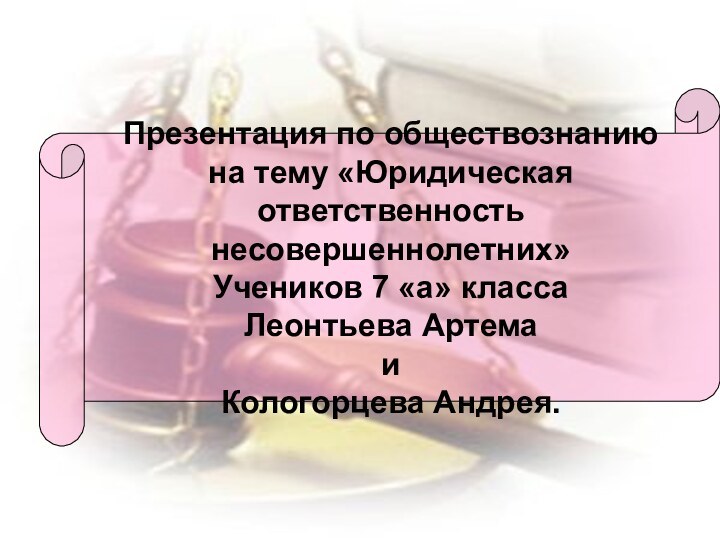 Презентация по обществознаниюна тему «Юридическая ответственностьнесовершеннолетних»Учеников 7 «а» классаЛеонтьева Артема иКологорцева Андрея.