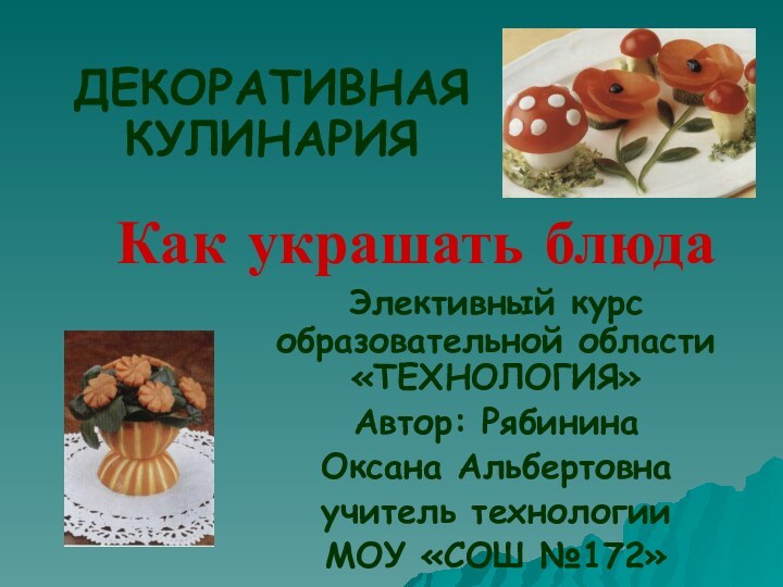 Как украшать блюдаДЕКОРАТИВНАЯ КУЛИНАРИЯЭлективный курс образовательной области «ТЕХНОЛОГИЯ»Автор: Рябинина Оксана Альбертовнаучитель технологии МОУ «СОШ №172»