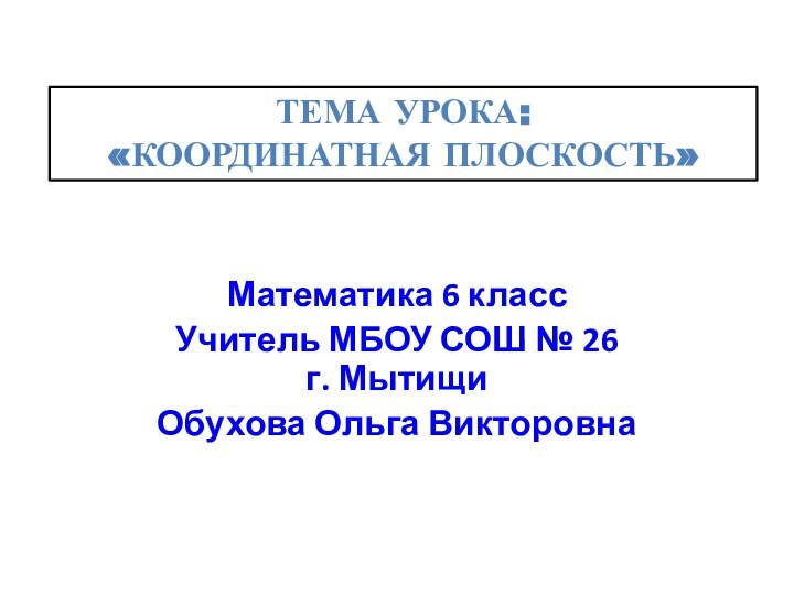 Математика 6 классУчитель МБОУ СОШ № 26 г. МытищиОбухова Ольга ВикторовнаТЕМА УРОКА: «КООРДИНАТНАЯ ПЛОСКОСТЬ»