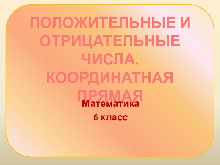 ПОЛОЖИТЕЛЬНЫЕ И ОТРИЦАТЕЛЬНЫЕ ЧИСЛА. КООРДИНАТНАЯ ПРЯМАЯМатематика 6 класс