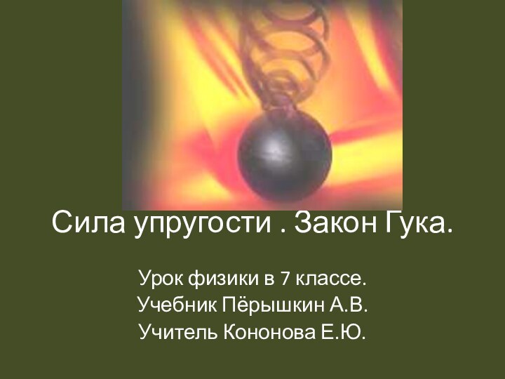 Сила упругости . Закон Гука.Урок физики в 7 классе.Учебник Пёрышкин А.В.Учитель Кононова Е.Ю.