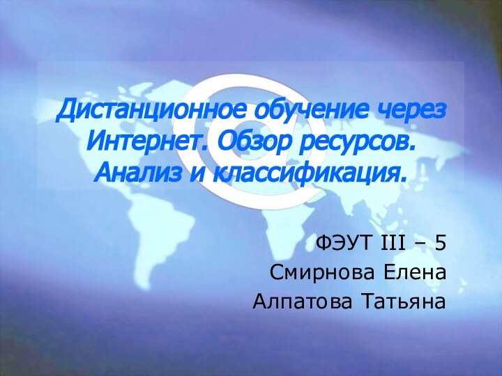 Дистанционное обучение через Интернет. Обзор ресурсов. Анализ и классификация. ФЭУТ III – 5Смирнова ЕленаАлпатова Татьяна