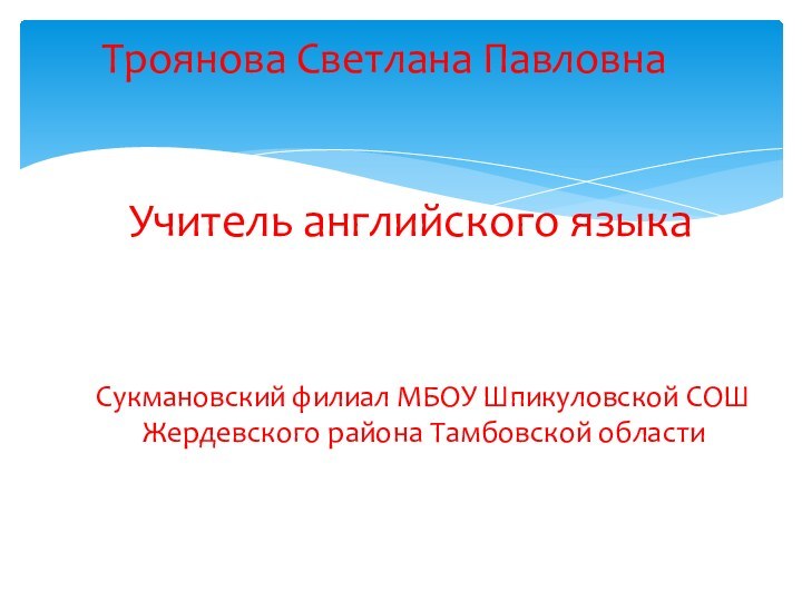 Троянова Светлана Павловна  Учитель английского языка Сукмановский филиал МБОУ Шпикуловской СОШ Жердевского района Тамбовской области