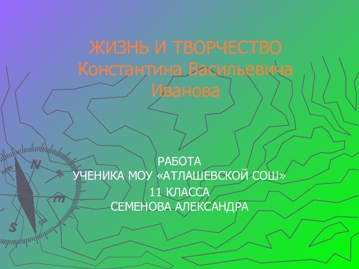 ЖИЗНЬ И ТВОРЧЕСТВО Константина Васильевича  Иванова РАБОТА УЧЕНИКА МОУ «АТЛАШЕВСКОЙ СОШ» 11 КЛАССА СЕМЕНОВА АЛЕКСАНДРА