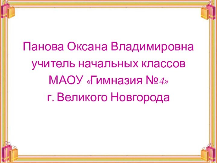 Панова Оксана Владимировнаучитель начальных классов МАОУ «Гимназия №4»г. Великого Новгорода