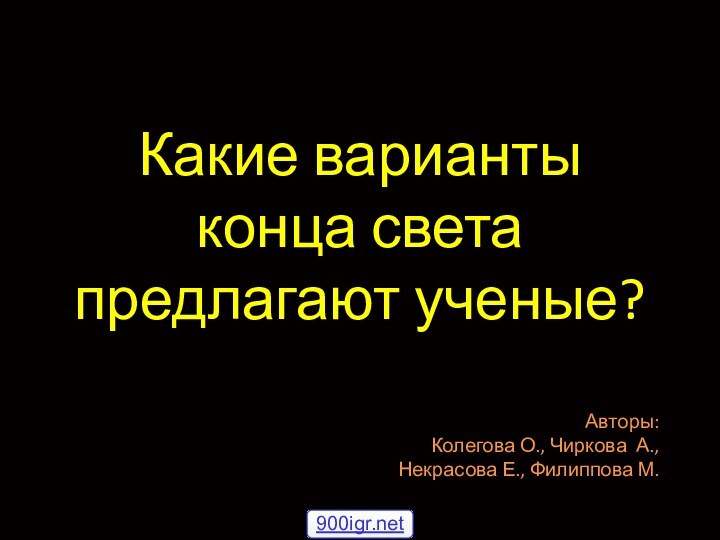 Какие варианты конца света предлагают ученые?Авторы:Колегова О., Чиркова А.,Некрасова Е., Филиппова М.