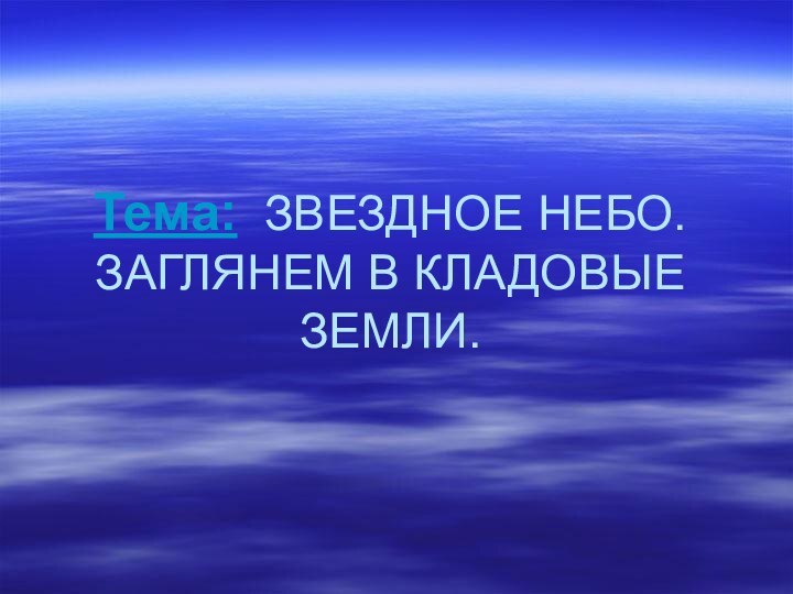 Тема: ЗВЕЗДНОЕ НЕБО. ЗАГЛЯНЕМ В КЛАДОВЫЕ ЗЕМЛИ.