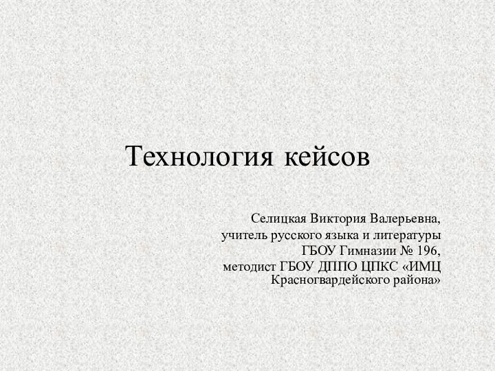 Технология кейсовСелицкая Виктория Валерьевна,учитель русского языка и литературыГБОУ Гимназии № 196,методист ГБОУ