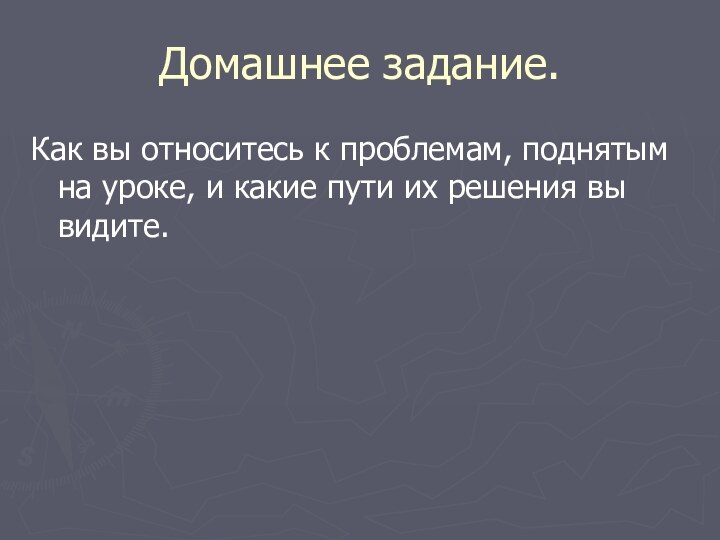 Домашнее задание.Как вы относитесь к проблемам, поднятым на уроке, и какие пути их решения вы видите.