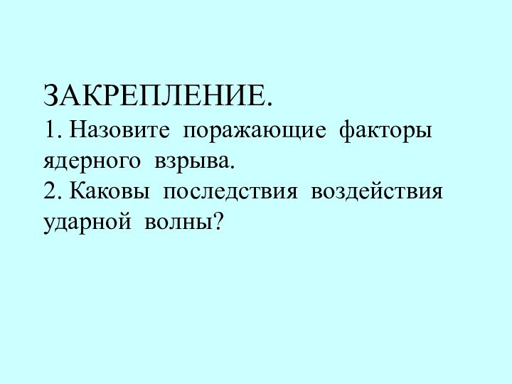 ЗАКРЕПЛЕНИЕ. 1. Назовите поражающие факторы ядерного взрыва. 2. Каковы последствия воздействия ударной волны?